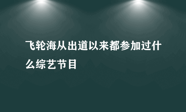 飞轮海从出道以来都参加过什么综艺节目