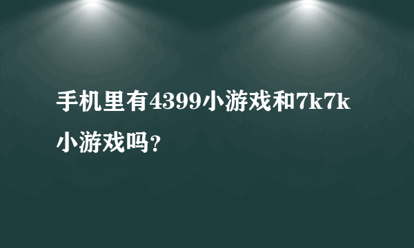 手机里有4399小游戏和7k7k小游戏吗？