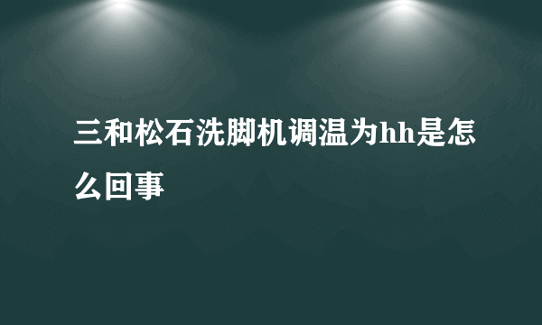 三和松石洗脚机调温为hh是怎么回事