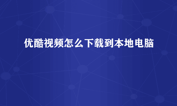 优酷视频怎么下载到本地电脑