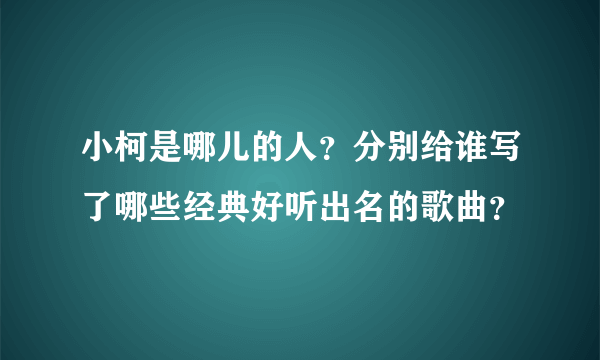 小柯是哪儿的人？分别给谁写了哪些经典好听出名的歌曲？