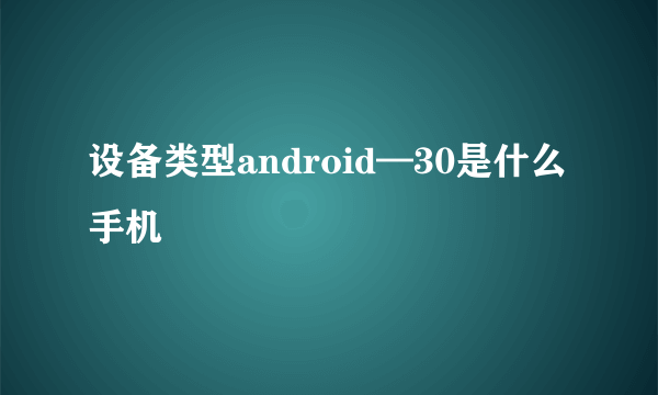 设备类型android—30是什么手机