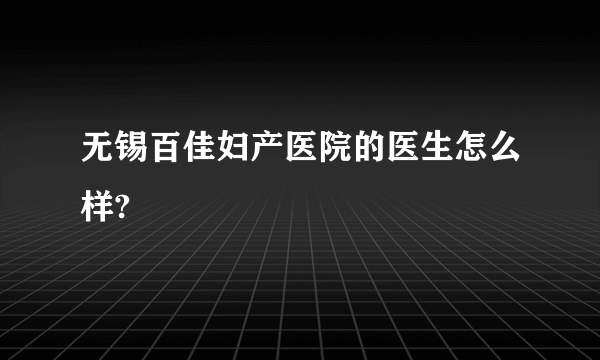 无锡百佳妇产医院的医生怎么样?