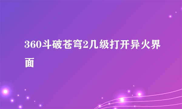 360斗破苍穹2几级打开异火界面