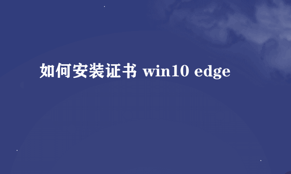 如何安装证书 win10 edge