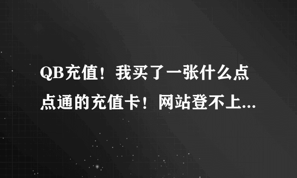 QB充值！我买了一张什么点点通的充值卡！网站登不上！该怎么充值！知道的麻烦告诉一下！