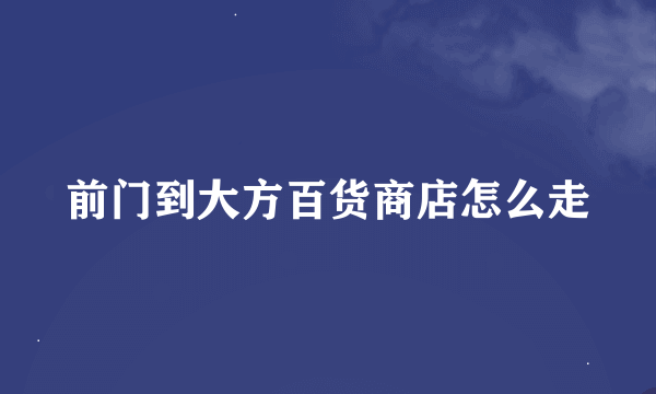 前门到大方百货商店怎么走