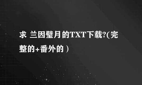 求 兰因璧月的TXT下载?(完整的+番外的）