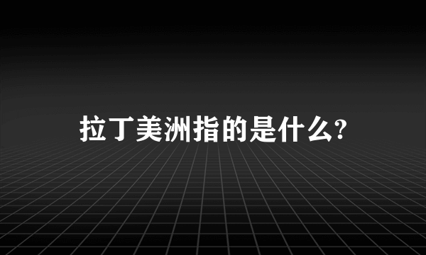 拉丁美洲指的是什么?