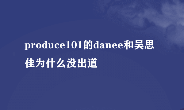 produce101的danee和吴思佳为什么没出道