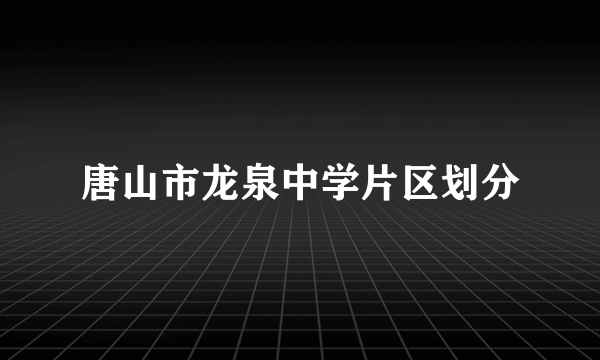 唐山市龙泉中学片区划分