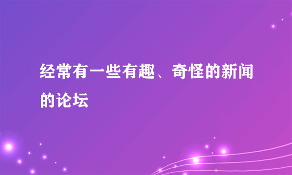 经常有一些有趣、奇怪的新闻的论坛