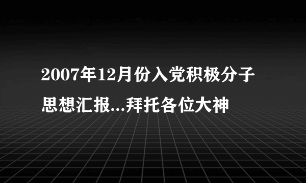 2007年12月份入党积极分子思想汇报...拜托各位大神