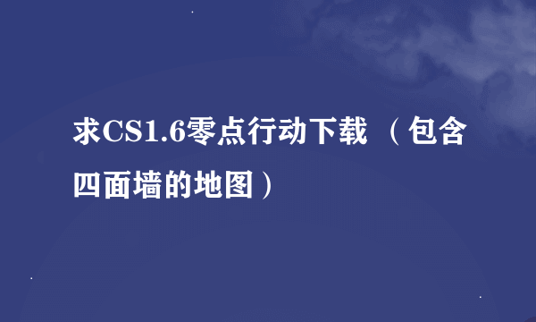 求CS1.6零点行动下载 （包含四面墙的地图）