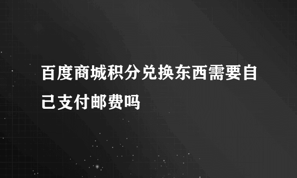 百度商城积分兑换东西需要自己支付邮费吗