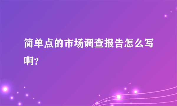 简单点的市场调查报告怎么写啊？