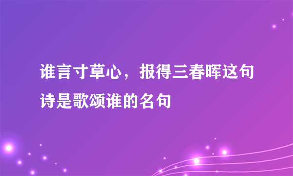 谁言寸草心，报得三春晖这句诗是歌颂谁的名句