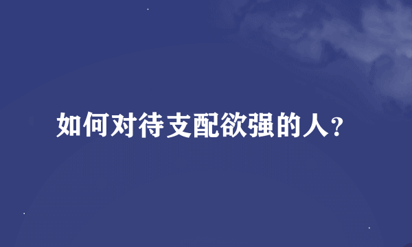 如何对待支配欲强的人？