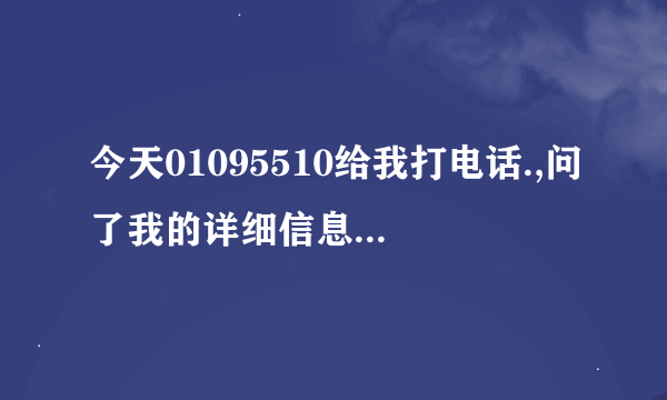 今天01095510给我打电话.,问了我的详细信息.姓名,身份证号,车型,车牌号等,我全告诉他了,会有事吗?