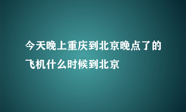 今天晚上重庆到北京晚点了的飞机什么时候到北京