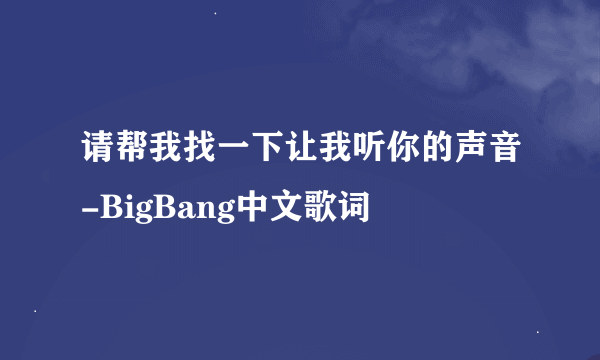 请帮我找一下让我听你的声音-BigBang中文歌词