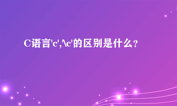 C语言'c','\c'的区别是什么？