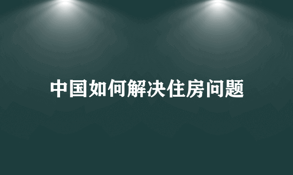 中国如何解决住房问题