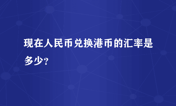 现在人民币兑换港币的汇率是多少？