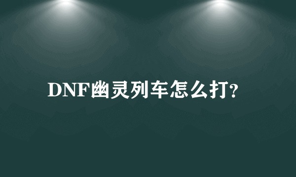 DNF幽灵列车怎么打？