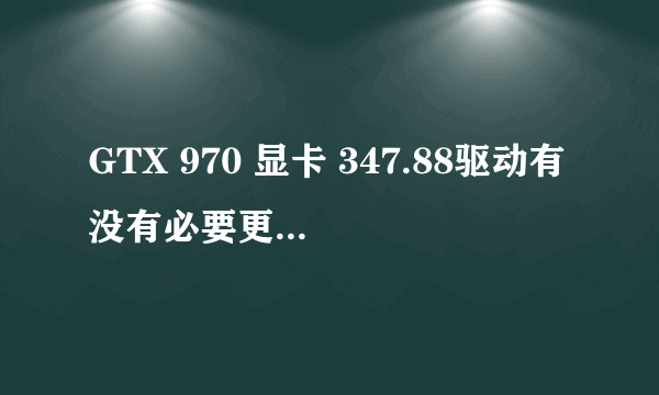 GTX 970 显卡 347.88驱动有没有必要更新 如果更新了347.52的驱动功能会消失么？