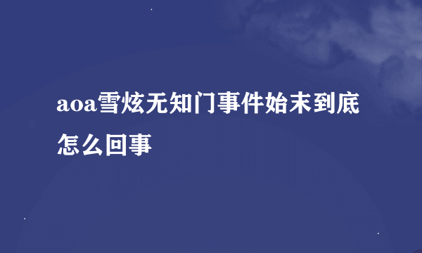 aoa雪炫无知门事件始末到底怎么回事