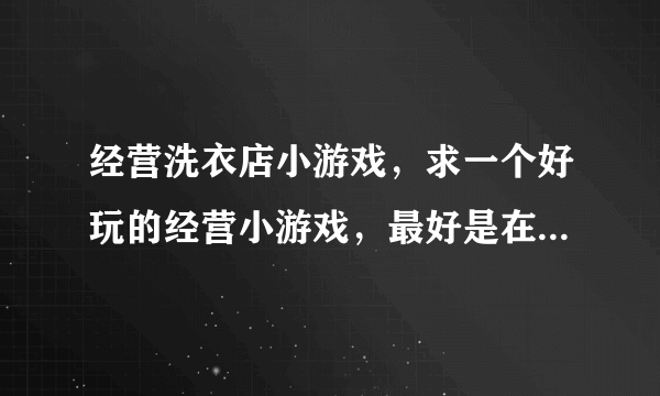 经营洗衣店小游戏，求一个好玩的经营小游戏，最好是在线的哈。