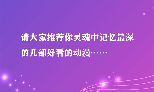 请大家推荐你灵魂中记忆最深的几部好看的动漫……