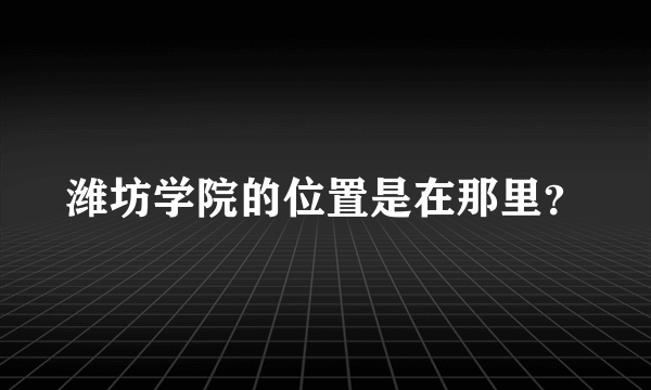 潍坊学院的位置是在那里？