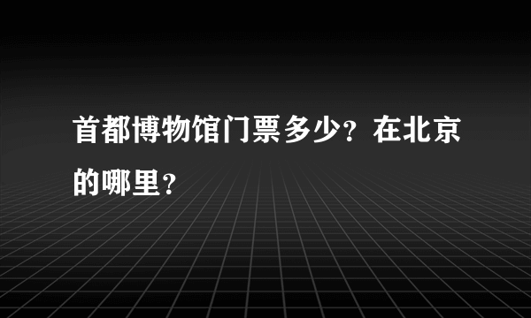 首都博物馆门票多少？在北京的哪里？