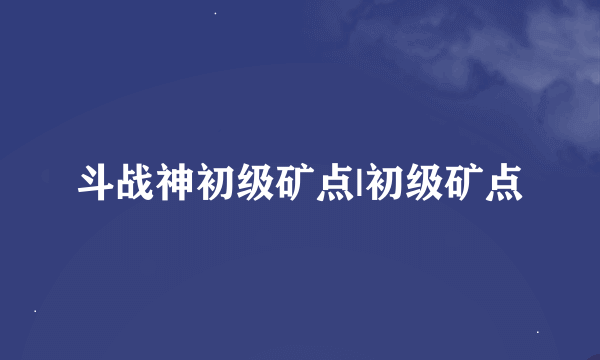 斗战神初级矿点|初级矿点