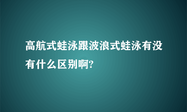 高航式蛙泳跟波浪式蛙泳有没有什么区别啊?