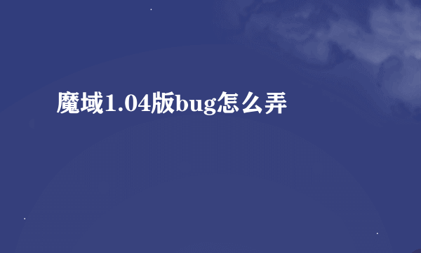 魔域1.04版bug怎么弄