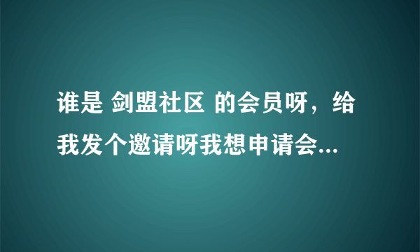 谁是 剑盟社区 的会员呀，给我发个邀请呀我想申请会员呀发了的话再加分