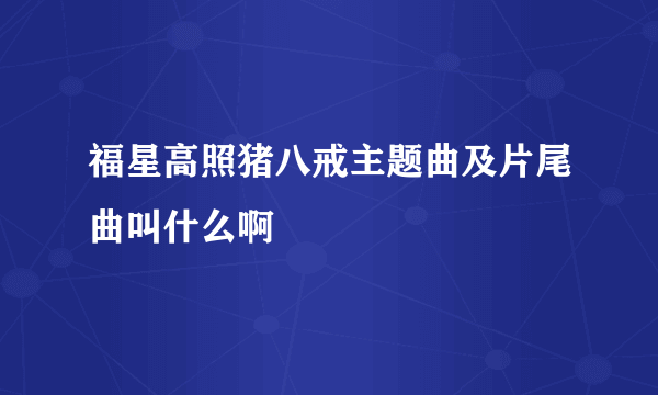 福星高照猪八戒主题曲及片尾曲叫什么啊