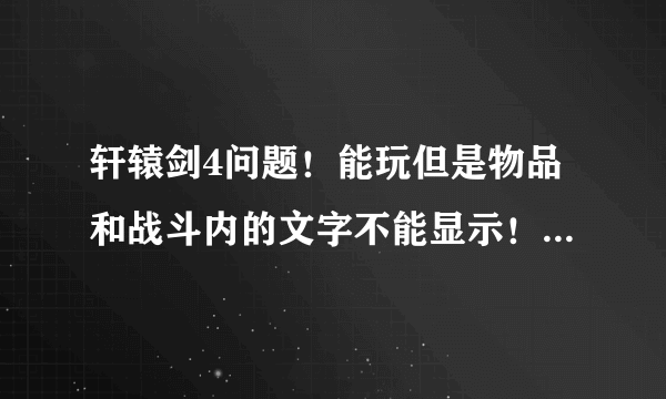 轩辕剑4问题！能玩但是物品和战斗内的文字不能显示！下过花屏补丁了！没用！求教