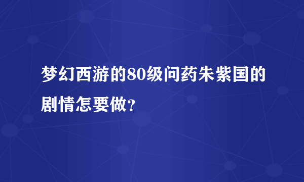 梦幻西游的80级问药朱紫国的剧情怎要做？