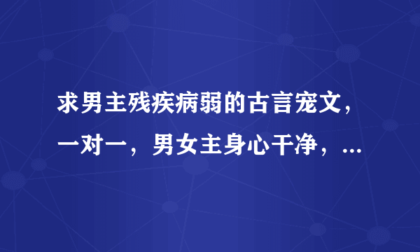 求男主残疾病弱的古言宠文，一对一，男女主身心干净，文笔要好，结局HE，比如像《腹黑毒女神医相公》那样