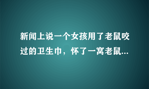 新闻上说一个女孩用了老鼠咬过的卫生巾，怀了一窝老鼠，会是真的吗