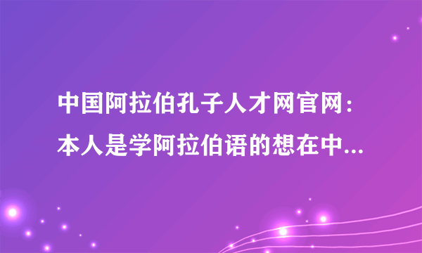 中国阿拉伯孔子人才网官网：本人是学阿拉伯语的想在中国阿拉伯孔子学院找个工作。