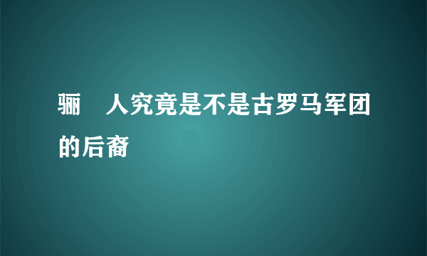 骊靬人究竟是不是古罗马军团的后裔