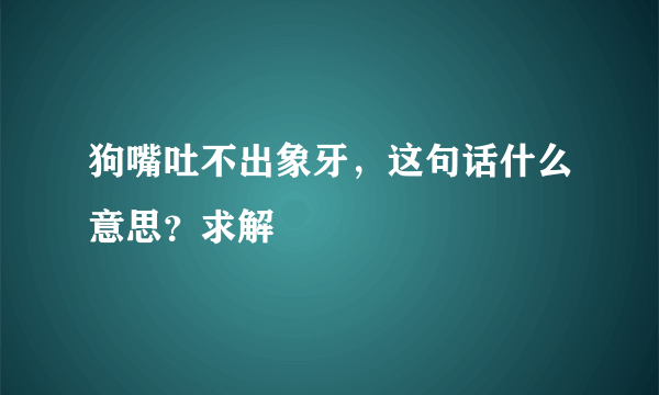 狗嘴吐不出象牙，这句话什么意思？求解