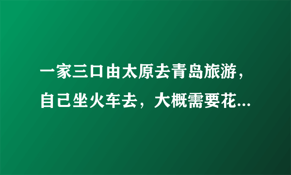 一家三口由太原去青岛旅游，自己坐火车去，大概需要花费多少钱？就在这个月