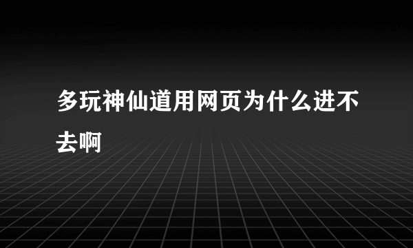 多玩神仙道用网页为什么进不去啊