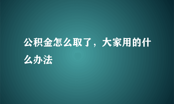 公积金怎么取了，大家用的什么办法